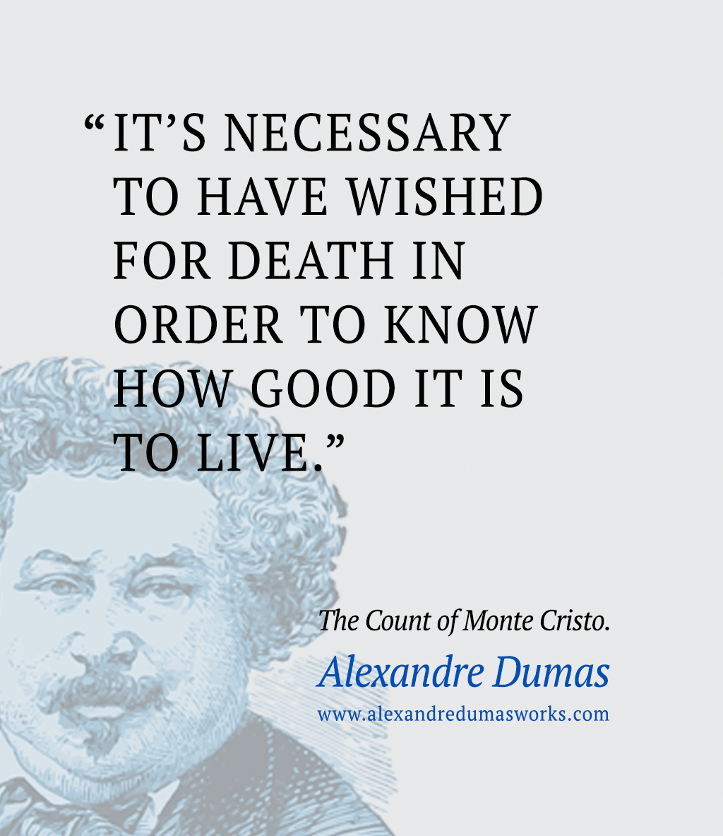 “It's necessary to have wished for death in order to know how good it is to live.” ― Alexandre Dumas, The Count of Monte Cristo