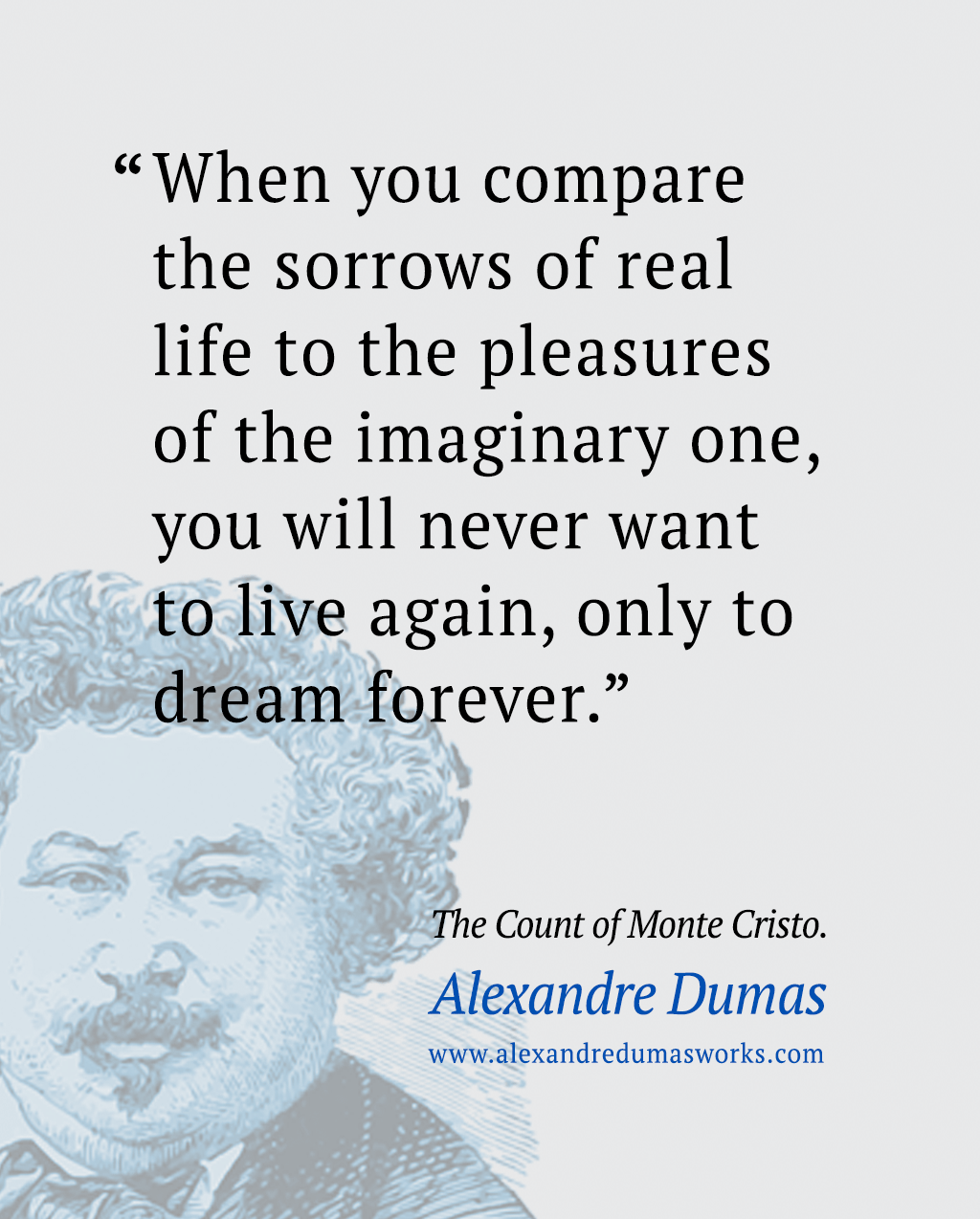 “When you compare the sorrows of real life to the pleasures of the imaginary one, you will never want to live again, only to dream forever.” ― Alexandre Dumas, The Count of Monte Cristo