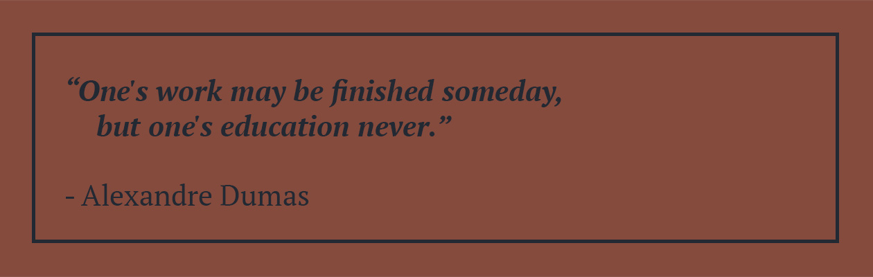 "One's work may be finished someday, but one's education never." Alexandre Dumas Quote