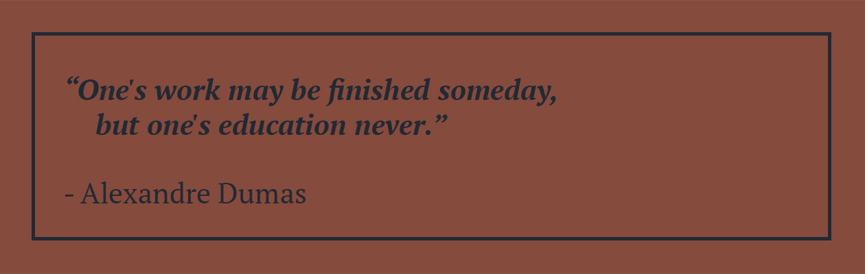 "One's work may be finished someday, but one's education never." Alexandre Dumas Quote